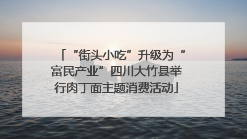 “街头小吃”升级为“富民产业”四川大竹县举行肉丁面主题消费活动