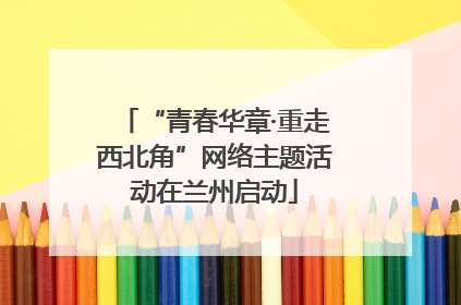 “青春华章·重走西北角”网络主题活动在兰州启动
