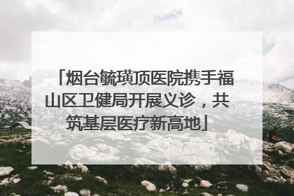 烟台毓璜顶医院携手福山区卫健局开展义诊，共筑基层医疗新高地