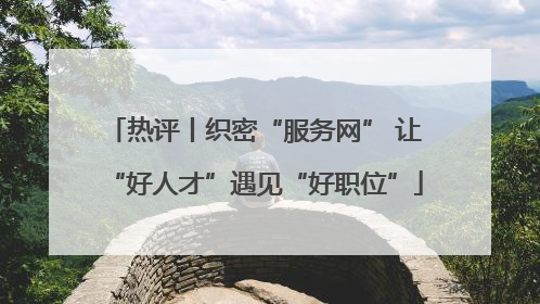 热评丨织密“服务网” 让“好人才”遇见“好职位”