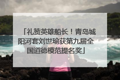 礼赞英雄船长！青岛城阳河套刘世瑜获第九届全国道德模范提名奖