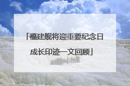 福建舰将迎重要纪念日 成长印迹一文回顾