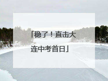 稳了！直击大连中考首日