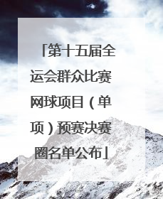 第十五届全运会群众比赛网球项目（单项）预赛决赛圈名单公布