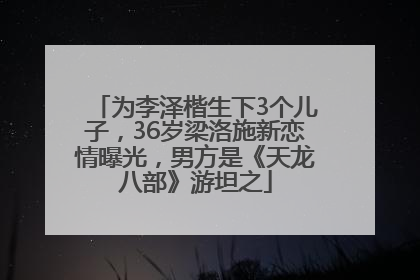 为李泽楷生下3个儿子，36岁梁洛施新恋情曝光，男方是《天龙八部》游坦之