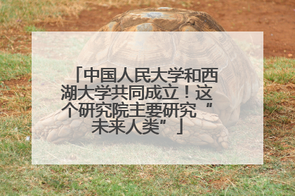 中国人民大学和西湖大学共同成立！这个研究院主要研究“未来人类”