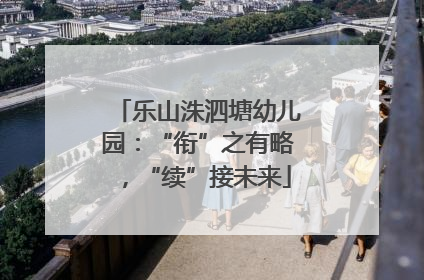 乐山洙泗塘幼儿园：“衔”之有略，“续”接未来