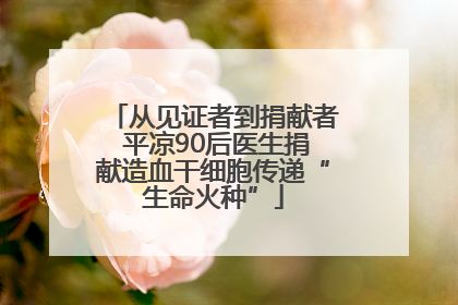 从见证者到捐献者 平凉90后医生捐献造血干细胞传递“生命火种”