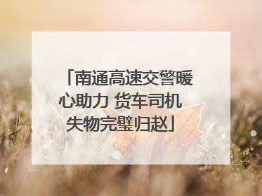 南通高速交警暖心助力 货车司机失物完璧归赵