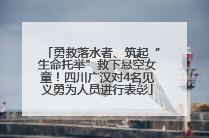 勇救落水者、筑起“生命托举”救下悬空女童！四川广汉对4名见义勇为人员进行表彰