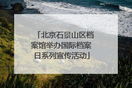 北京石景山区档案馆举办国际档案日系列宣传活动