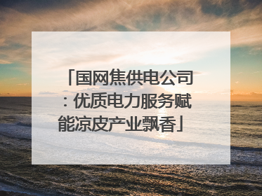 国网焦供电公司：优质电力服务赋能凉皮产业飘香