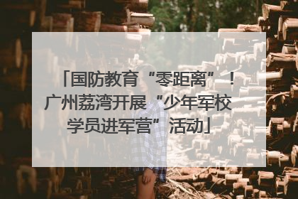 国防教育“零距离”！广州荔湾开展“少年军校学员进军营”活动