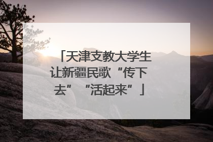 天津支教大学生让新疆民歌“传下去”“活起来”