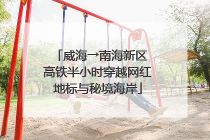 威海→南海新区 高铁半小时穿越网红地标与秘境海岸