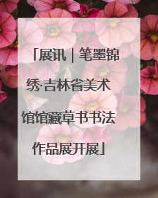 展讯｜笔墨锦绣·吉林省美术馆馆藏草书书法作品展开展