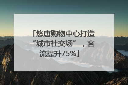悠唐购物中心打造“城市社交场”，客流提升75%