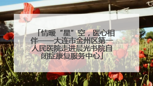 情暖“星”空，医心相伴——大连市金州区第一人民医院走进晨光书院自闭症康复服务中心