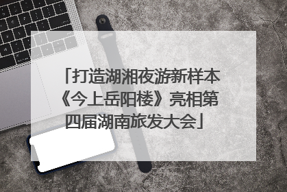 打造湖湘夜游新样本《今上岳阳楼》亮相第四届湖南旅发大会