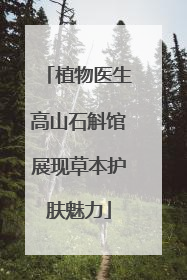 植物医生高山石斛馆展现草本护肤魅力