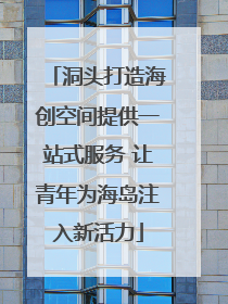洞头打造海创空间提供一站式服务 让青年为海岛注入新活力