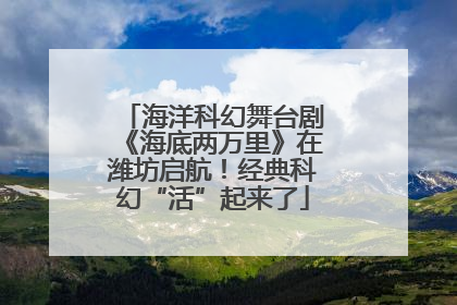 海洋科幻舞台剧《海底两万里》在潍坊启航！经典科幻“活”起来了