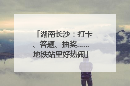 湖南长沙：打卡、答题、抽奖……地铁站里好热闹