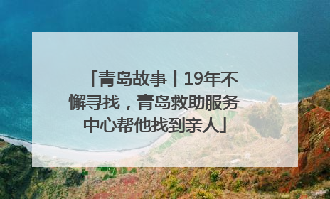 青岛故事丨19年不懈寻找，青岛救助服务中心帮他找到亲人