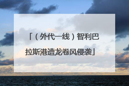 （外代一线）智利巴拉斯港遭龙卷风侵袭