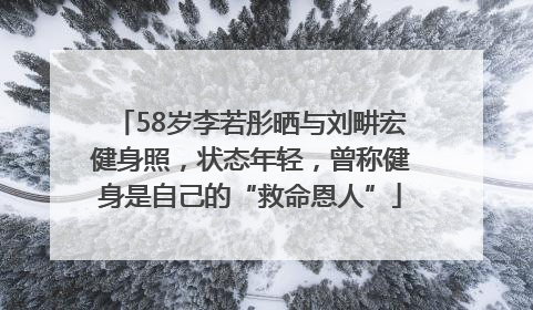 58岁李若彤晒与刘畊宏健身照，状态年轻，曾称健身是自己的“救命恩人”